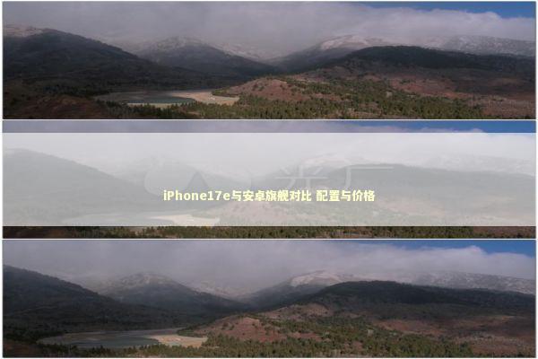 iPhone17e与安卓旗舰对比 配置与价格