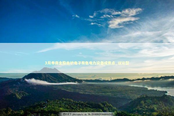 3月券商金股出炉电子有色电力设备成焦点_议论型