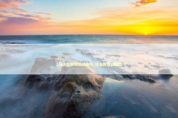 3月这些新规陆续施行-法治新规叙事型