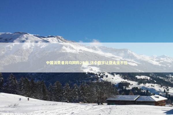 中国消费者月均网购23次 这个数字让亚太坐不住