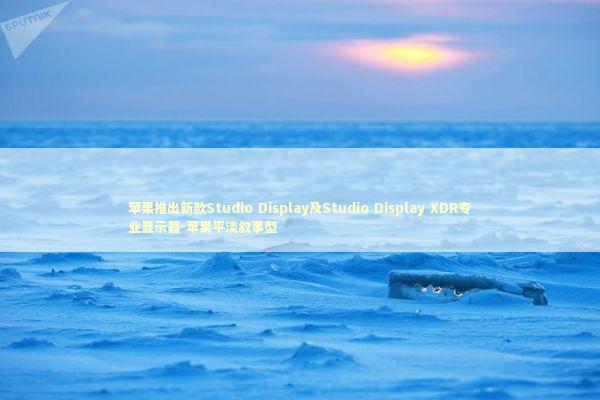 苹果推出新款Studio Display及Studio Display XDR专业显示器-苹果平淡叙事型