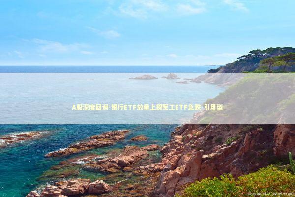 A股深度回调-银行ETF放量上探军工ETF急跌-引用型