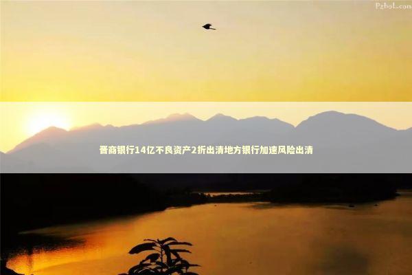 晋商银行14亿不良资产2折出清地方银行加速风险出清