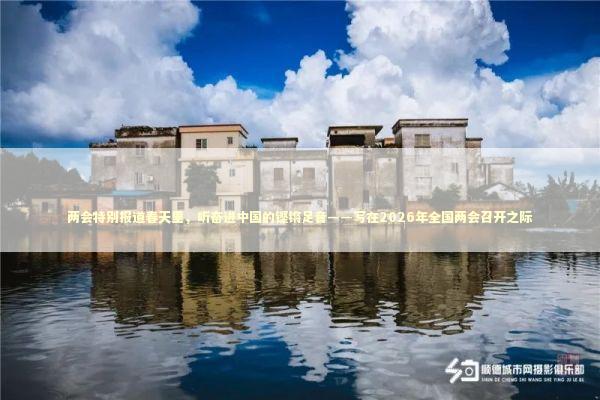 两会特别报道春天里，听奋进中国的铿锵足音——写在2026年全国两会召开之际