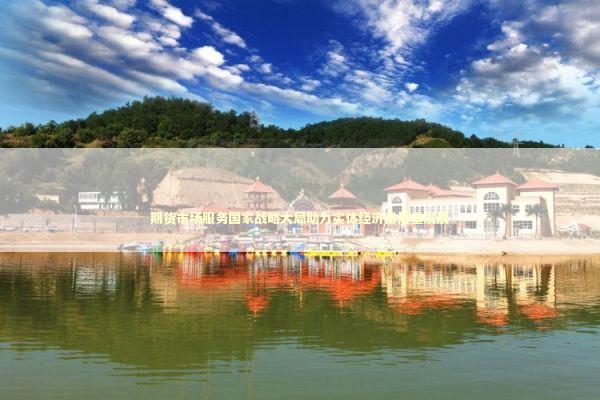 期货市场服务国家战略大局助力实体经济高质量发展