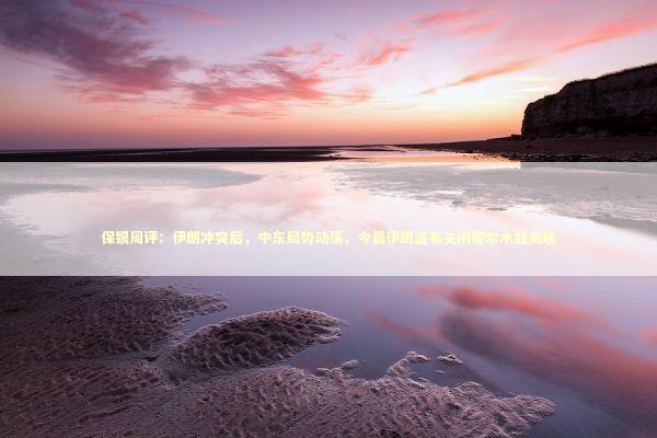 保银周评：伊朗冲突后，中东局势动荡，今晨伊朗宣布关闭霍尔木兹海峡