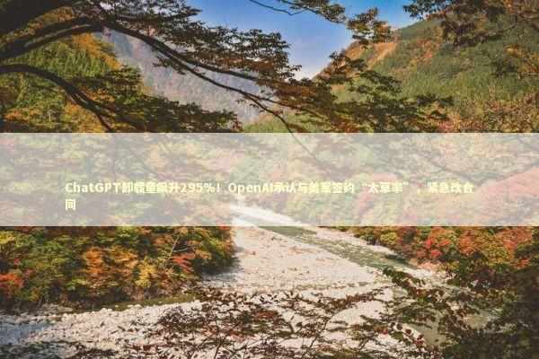 ChatGPT卸载量飙升295%！OpenAI承认与美军签约“太草率”，紧急改合同