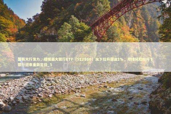 国有大行发力，规模最大银行ETF（512800）水下拉升涨逾1%，地缘风险抬升下银行迎来重新定价_5
