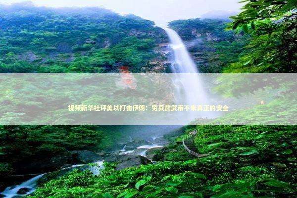 视频新华社评美以打击伊朗：穷兵黩武带不来真正的安全