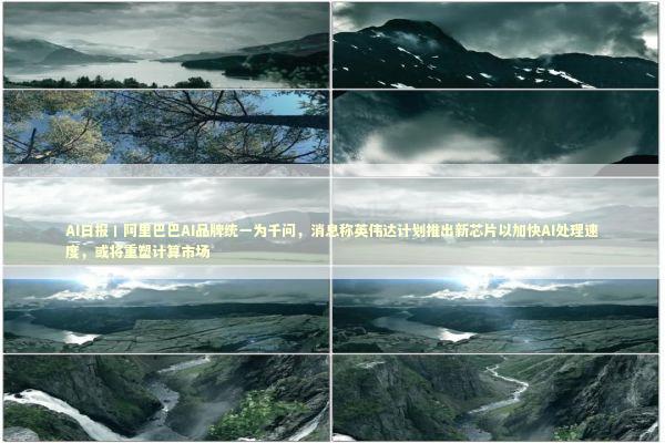 AI日报丨阿里巴巴AI品牌统一为千问，消息称英伟达计划推出新芯片以加快AI处理速度，或将重塑计算市场