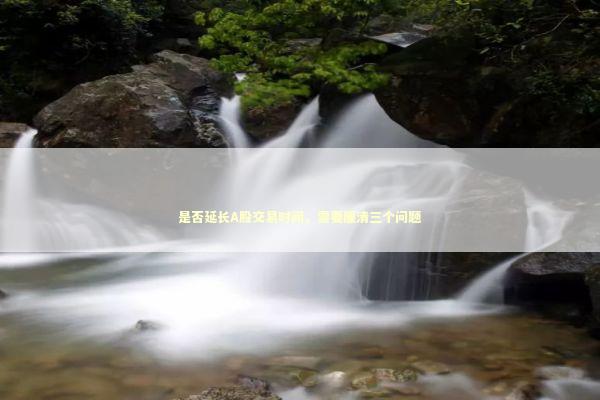 是否延长A股交易时间，需要厘清三个问题