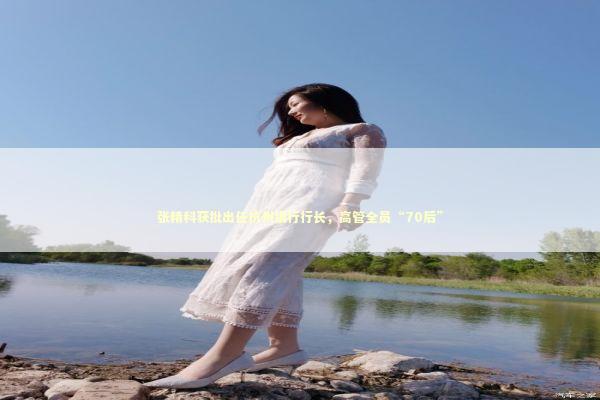 张精科获批出任杭州银行行长，高管全员“70后”