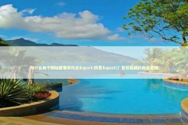 为什么每个网站都要求你点"同意"？背后隐藏的商业逻辑 IT技术