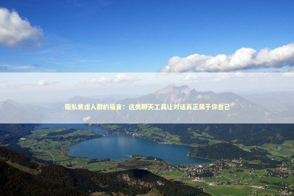 隐私焦虑人群的福音：这类聊天工具让对话真正属于你自己