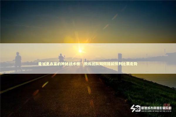 曼城更衣室的神秘战术板：教练团队如何提前预判比赛走势