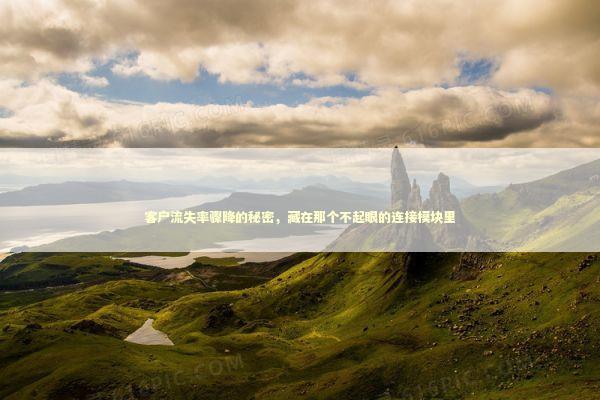 客户流失率骤降的秘密，藏在那个不起眼的连接模块里 企业服务